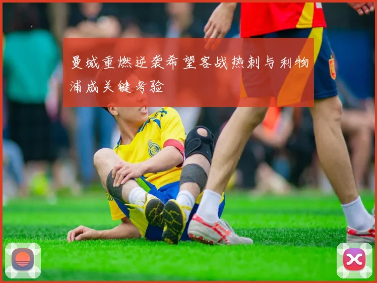 曼城重燃逆袭希望客战热刺与利物浦成关键考验