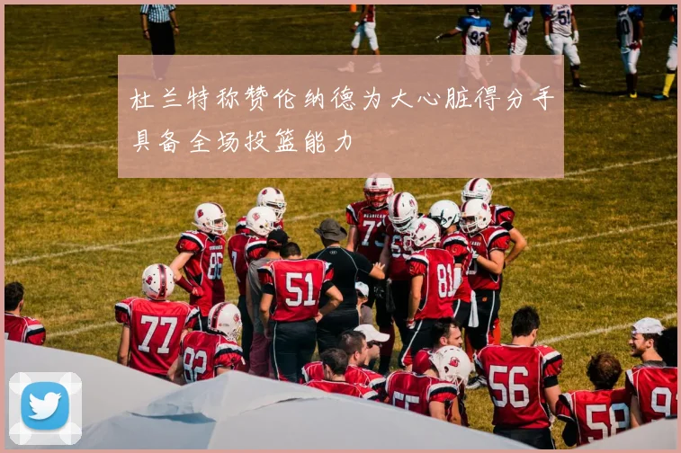 杜兰特称赞伦纳德为大心脏得分手具备全场投篮能力