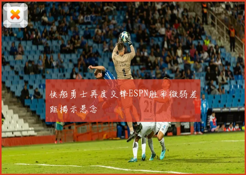 快船勇士再度交锋ESPN胜率微弱差距揭示悬念