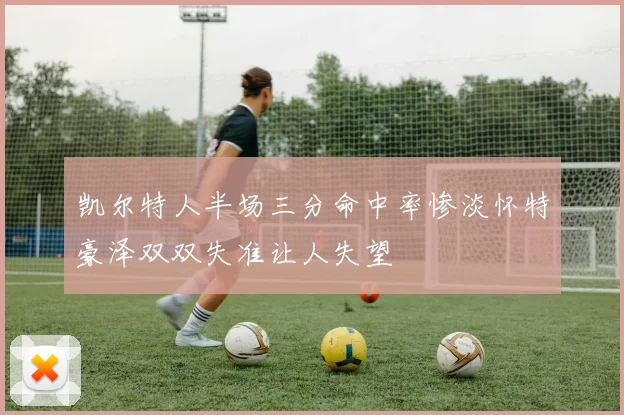 凯尔特人半场三分命中率惨淡怀特豪泽双双失准让人失望