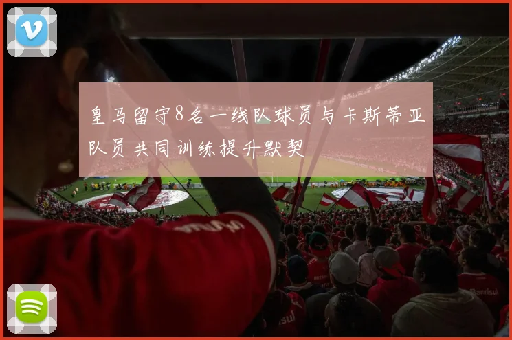 皇马留守8名一线队球员与卡斯蒂亚队员共同训练提升默契