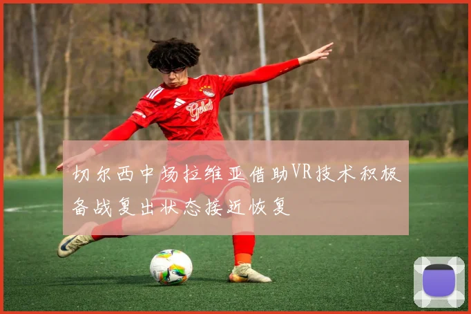 切尔西中场拉维亚借助VR技术积极备战复出状态接近恢复