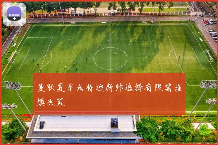 曼联夏季或将迎新帅选择有限需谨慎决策