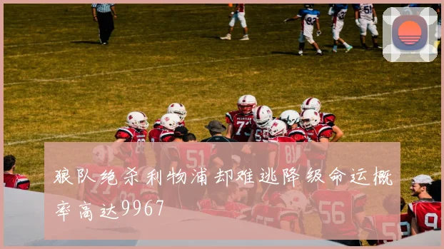 狼队绝杀利物浦却难逃降级命运概率高达9967