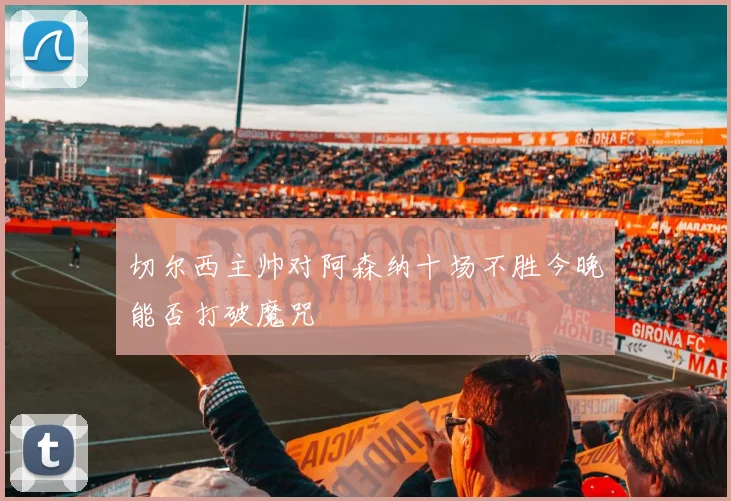 切尔西主帅对阿森纳十场不胜今晚能否打破魔咒