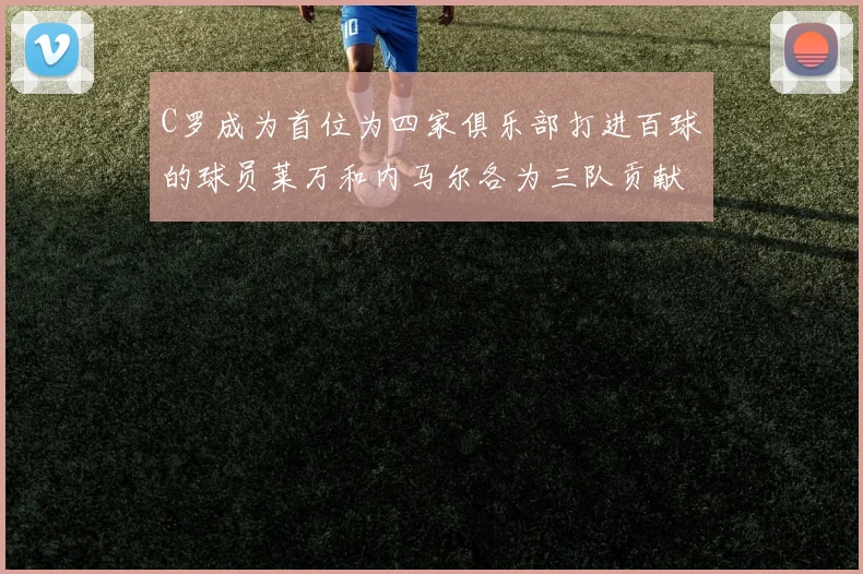 C罗成为首位为四家俱乐部打进百球的球员莱万和内马尔各为三队贡献进球