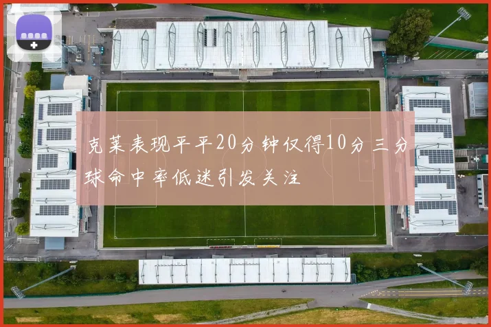 克莱表现平平20分钟仅得10分三分球命中率低迷引发关注