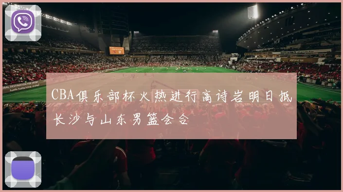 CBA俱乐部杯火热进行高诗岩明日抵长沙与山东男篮会合