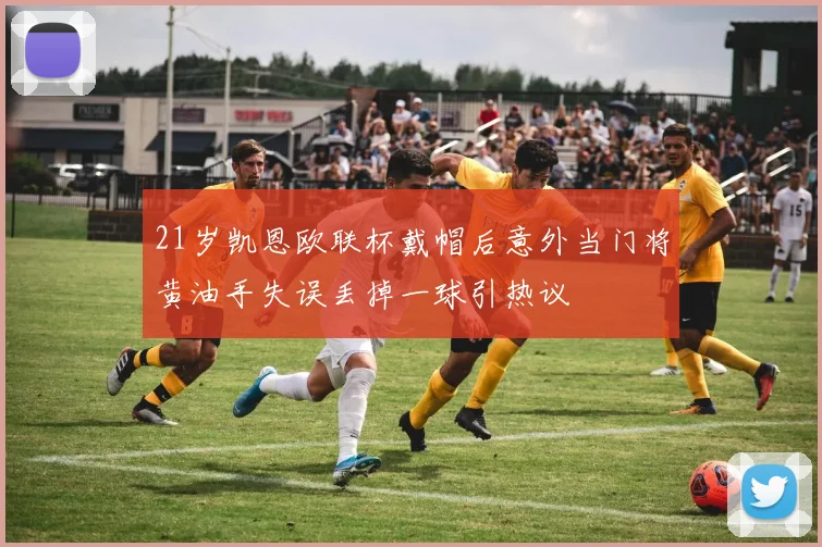 21岁凯恩欧联杯戴帽后意外当门将黄油手失误丢掉一球引热议