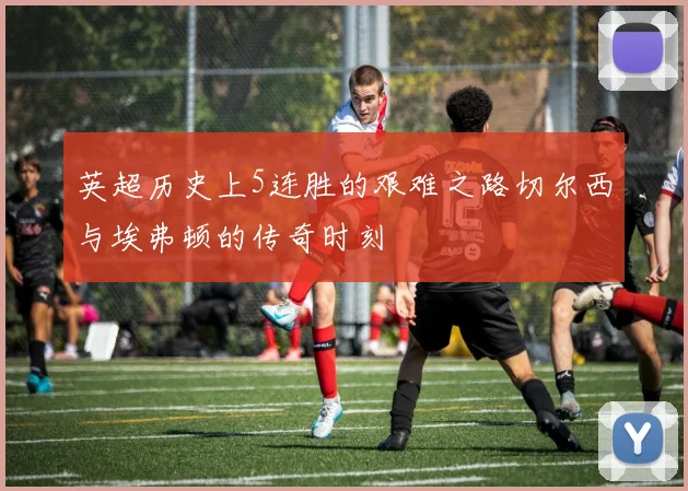 英超历史上5连胜的艰难之路切尔西与埃弗顿的传奇时刻