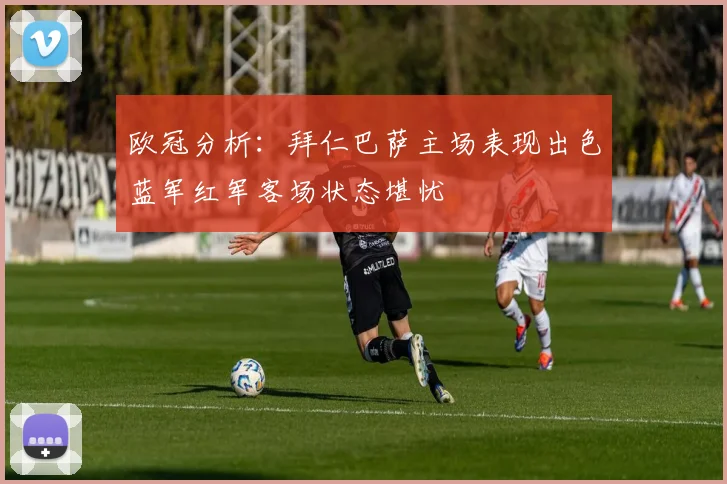 欧冠分析：拜仁巴萨主场表现出色蓝军红军客场状态堪忧