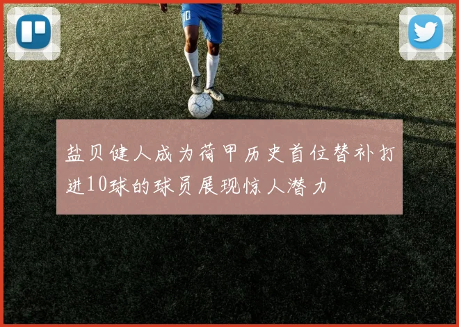 盐贝健人成为荷甲历史首位替补打进10球的球员展现惊人潜力