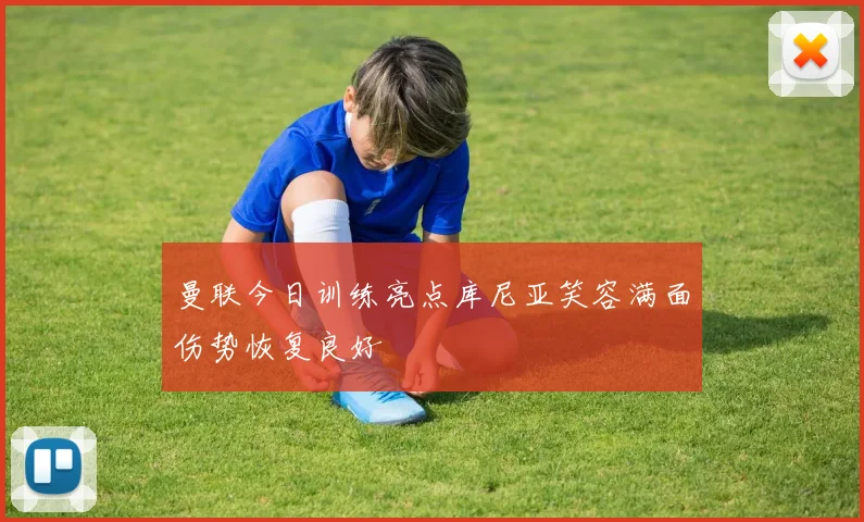 曼联今日训练亮点库尼亚笑容满面伤势恢复良好