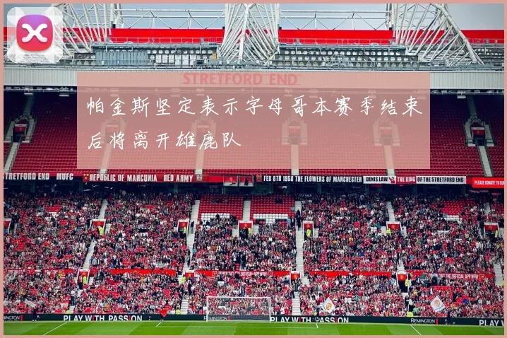 帕金斯坚定表示字母哥本赛季结束后将离开雄鹿队