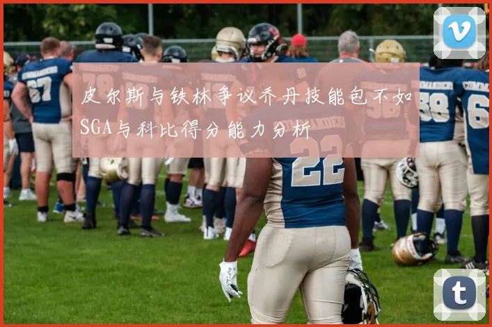 皮尔斯与铁林争议乔丹技能包不如SGA与科比得分能力分析