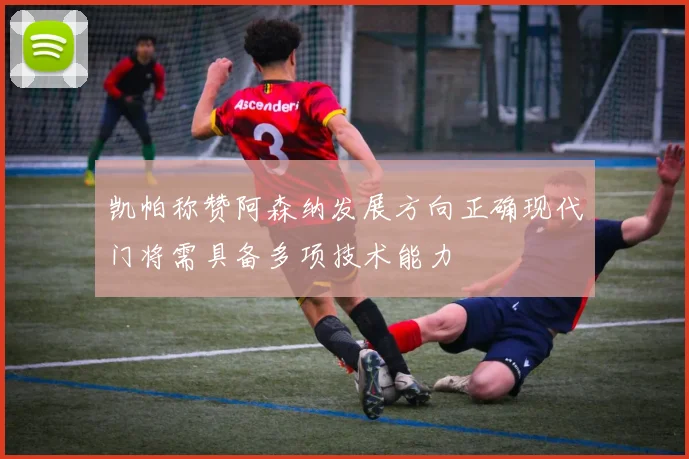 凯帕称赞阿森纳发展方向正确现代门将需具备多项技术能力