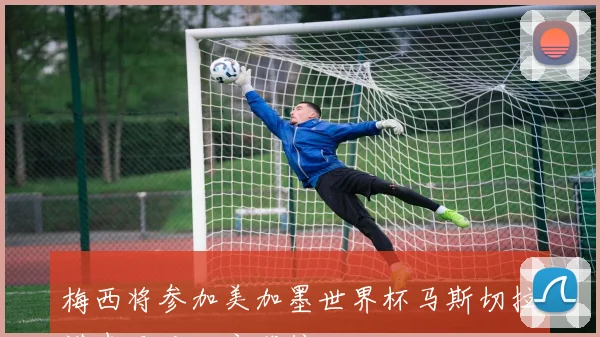 梅西将参加美加墨世界杯马斯切拉诺表示对此充满信心