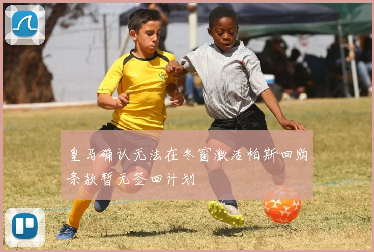 皇马确认无法在冬窗激活帕斯回购条款暂无签回计划
