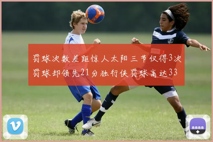 罚球次数差距惊人太阳三节仅得3次罚球却领先21分独行侠罚球高达33次