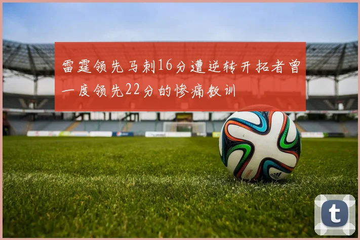 雷霆领先马刺16分遭逆转开拓者曾一度领先22分的惨痛教训