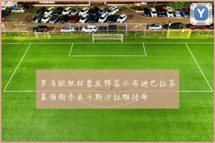 罗马欧联杯首发阵容公布迪巴拉苏莱领衔齐米卡斯沙拉维待命