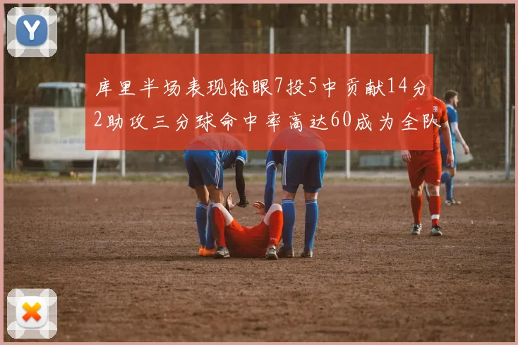 库里半场表现抢眼7投5中贡献14分2助攻三分球命中率高达60成为全队得分王