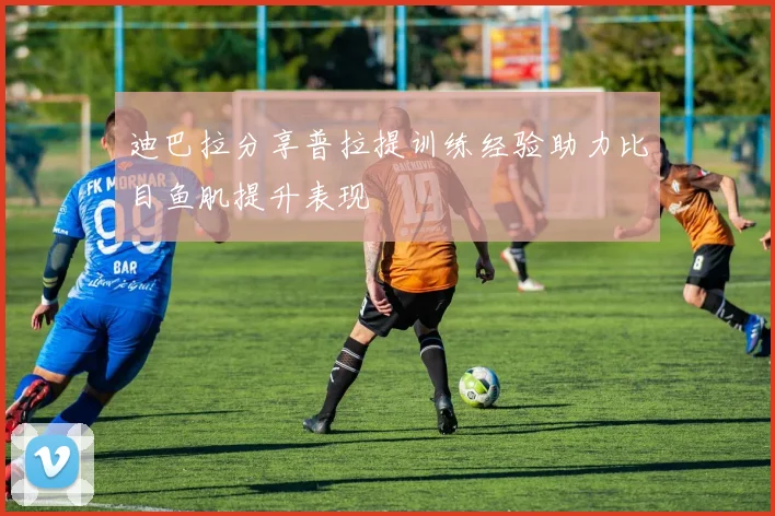 迪巴拉分享普拉提训练经验助力比目鱼肌提升表现