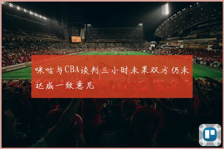 咪咕与CBA谈判三小时未果双方仍未达成一致意见
