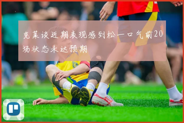 克莱谈近期表现感到松一口气前20场状态未达预期